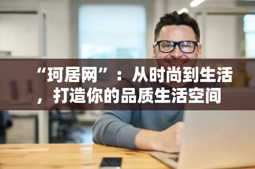 “珂居网”：从时尚到生活，打造你的品质生活空间