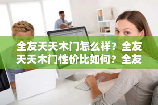 全友天天木门怎么样？全友天天木门性价比如何？全友天天木门值得买吗？