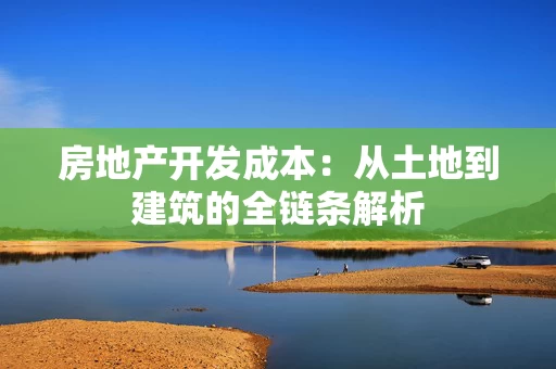 房地产开发成本：从土地到建筑的全链条解析