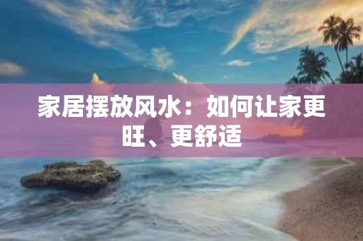 家居摆放风水：如何让家更旺、更舒适