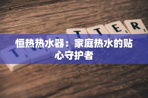恒热热水器：家庭热水的贴心守护者