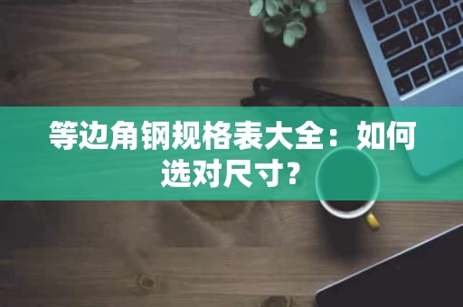 等边角钢规格表大全：如何选对尺寸？