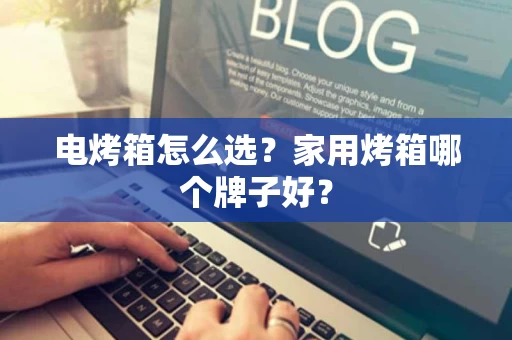 电烤箱怎么选？家用烤箱哪个牌子好？