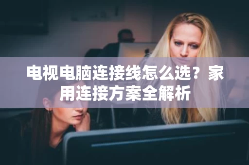 电视电脑连接线怎么选？家用连接方案全解析