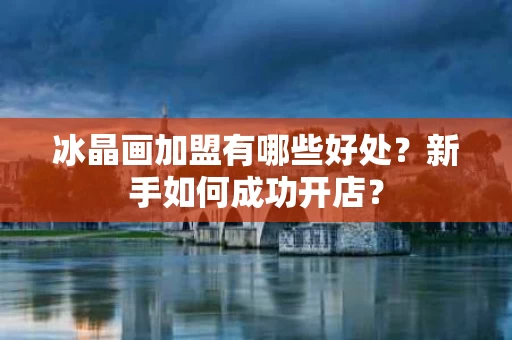 冰晶画加盟有哪些好处？新手如何成功开店？