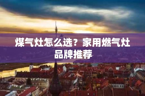 煤气灶怎么选？家用燃气灶品牌推荐