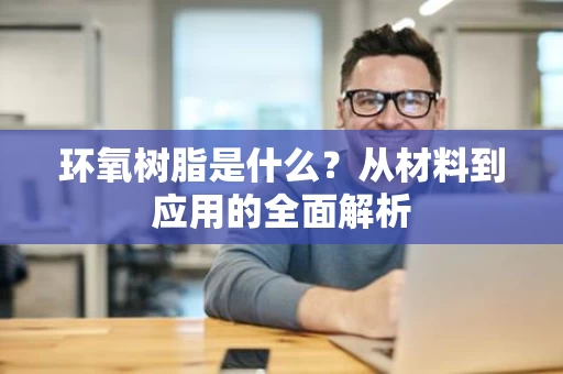 环氧树脂是什么？从材料到应用的全面解析