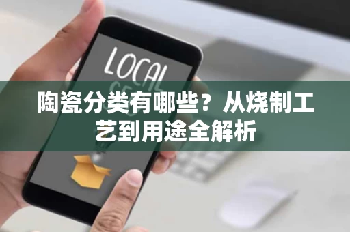 陶瓷分类有哪些？从烧制工艺到用途全解析
