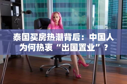 泰国买房热潮背后：中国人为何热衷“出国置业”？