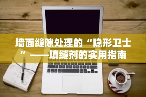 墙面缝隙处理的“隐形卫士”——填缝剂的实用指南