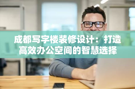 成都写字楼装修设计：打造高效办公空间的智慧选择