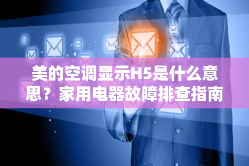 美的空调显示H5是什么意思？家用电器故障排查指南