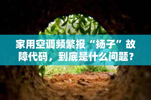 家用空调频繁报“扬子”故障代码，到底是什么问题？