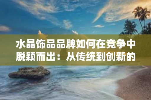 水晶饰品品牌如何在竞争中脱颖而出：从传统到创新的蜕变之路