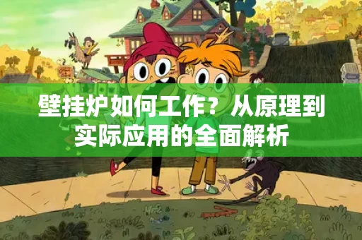 壁挂炉如何工作？从原理到实际应用的全面解析