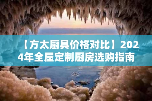 【方太厨具价格对比】2024年全屋定制厨房选购指南