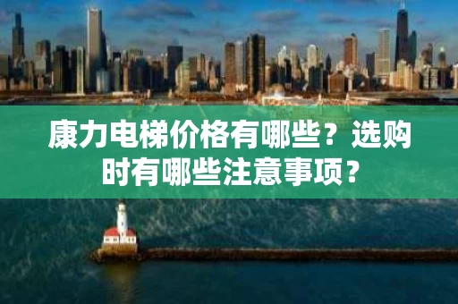 康力电梯价格有哪些？选购时有哪些注意事项？