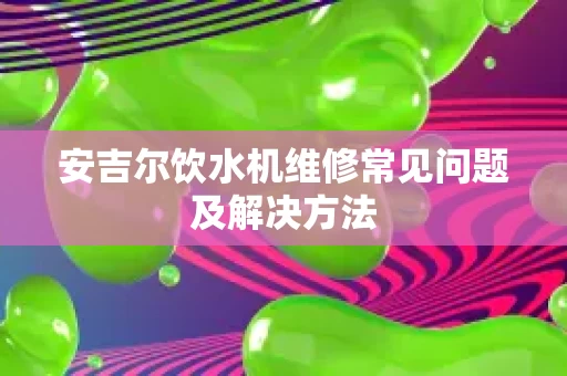 安吉尔饮水机维修常见问题及解决方法