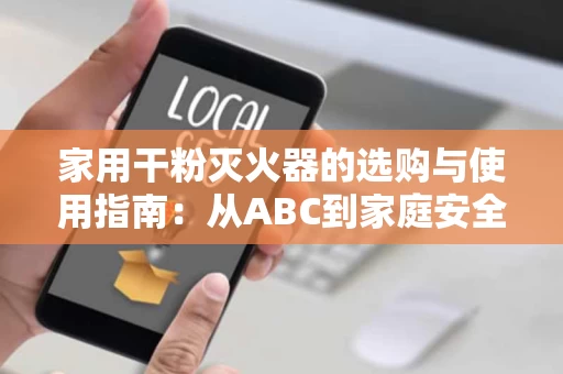 家用干粉灭火器的选购与使用指南：从ABC到家庭安全的必备品