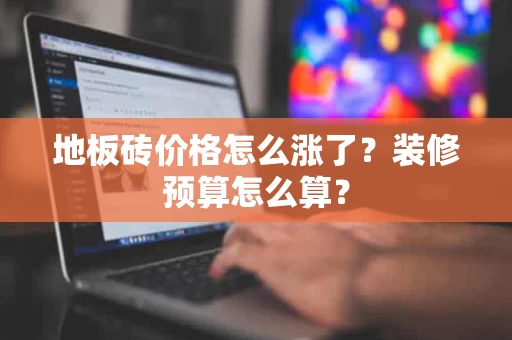 地板砖价格怎么涨了？装修预算怎么算？