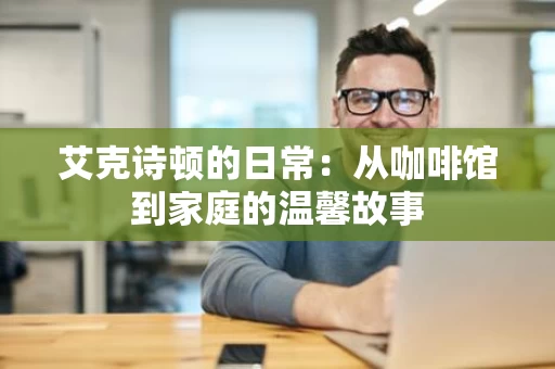 艾克诗顿的日常：从咖啡馆到家庭的温馨故事