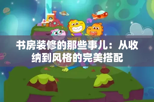 书房装修的那些事儿：从收纳到风格的完美搭配