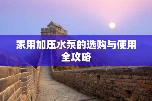 家用加压水泵的选购与使用全攻略