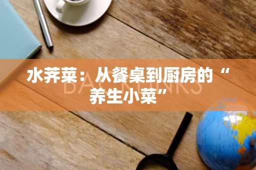 水荠菜：从餐桌到厨房的“养生小菜”