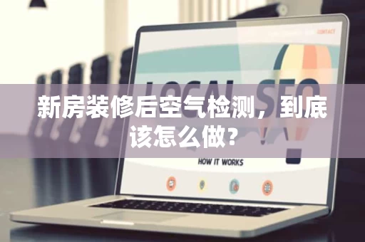 新房装修后空气检测，到底该怎么做？