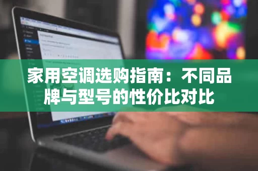 家用空调选购指南：不同品牌与型号的性价比对比