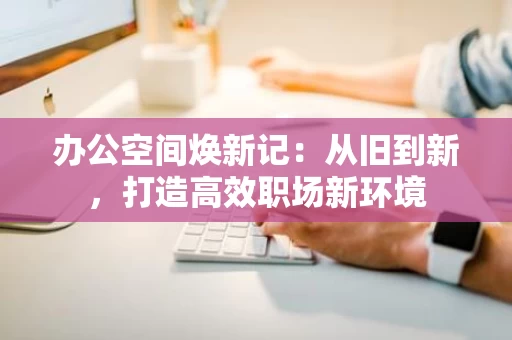 办公空间焕新记：从旧到新，打造高效职场新环境