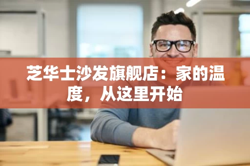 芝华士沙发旗舰店：家的温度，从这里开始