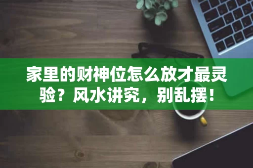 家里的财神位怎么放才最灵验？风水讲究，别乱摆！