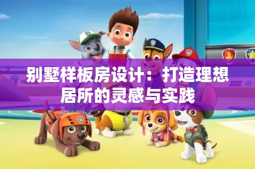 别墅样板房设计：打造理想居所的灵感与实践