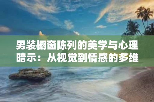 男装橱窗陈列的美学与心理暗示：从视觉到情感的多维解析
