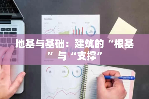 地基与基础：建筑的“根基”与“支撑”