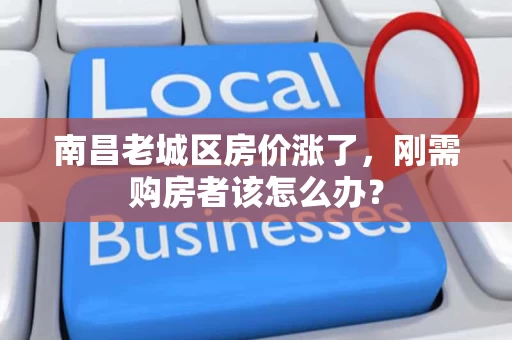 南昌老城区房价涨了，刚需购房者该怎么办？