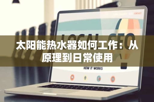 太阳能热水器如何工作：从原理到日常使用