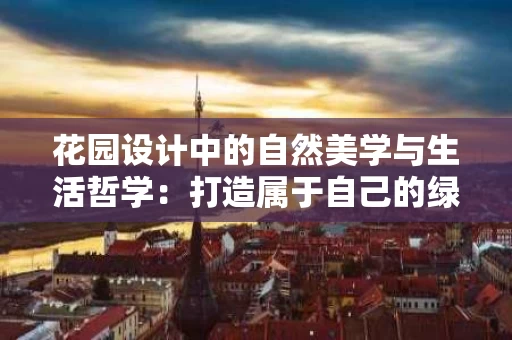 花园设计中的自然美学与生活哲学：打造属于自己的绿色空间