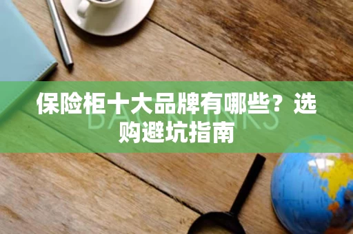 保险柜十大品牌有哪些？选购避坑指南