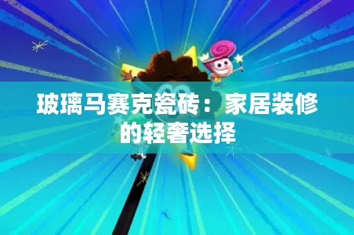 玻璃马赛克瓷砖：家居装修的轻奢选择