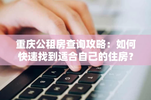 重庆公租房查询攻略：如何快速找到适合自己的住房？