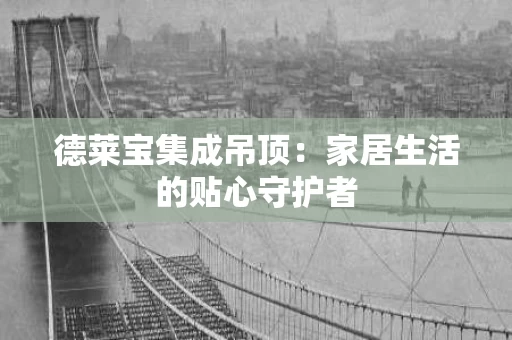 德莱宝集成吊顶：家居生活的贴心守护者
