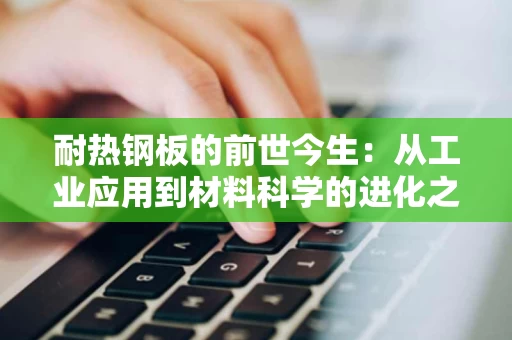 耐热钢板的前世今生：从工业应用到材料科学的进化之路