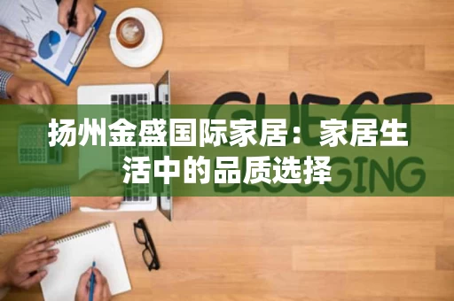 扬州金盛国际家居：家居生活中的品质选择