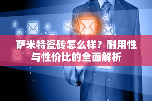 萨米特瓷砖怎么样？耐用性与性价比的全面解析