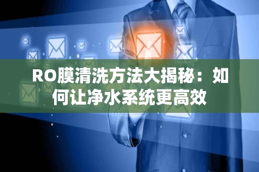 RO膜清洗方法大揭秘：如何让净水系统更高效