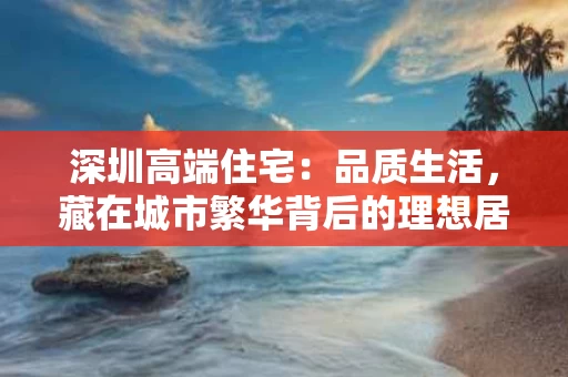 深圳高端住宅：品质生活，藏在城市繁华背后的理想居所