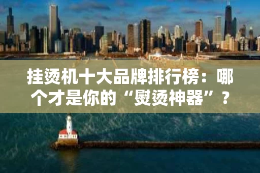 挂烫机十大品牌排行榜：哪个才是你的“熨烫神器”？