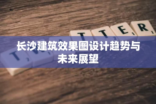 长沙建筑效果图设计趋势与未来展望